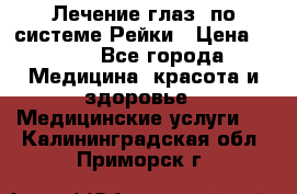 Лечение глаз  по системе Рейки › Цена ­ 300 - Все города Медицина, красота и здоровье » Медицинские услуги   . Калининградская обл.,Приморск г.